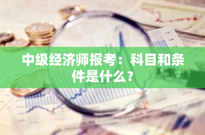 中級經(jīng)濟師報考:科目和條件是什么?